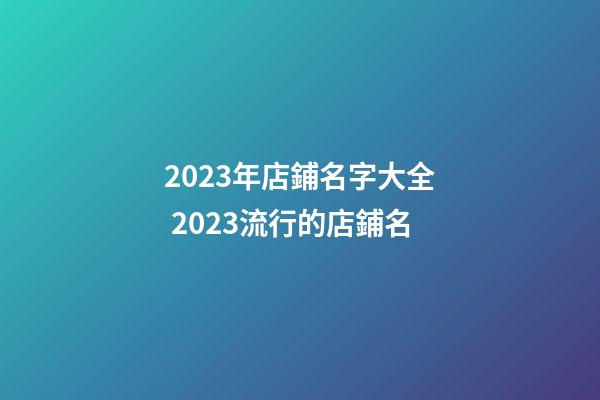 2023年店鋪名字大全 2023流行的店鋪名-第1張-店鋪起名-玄機(jī)派